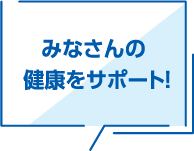 みなさんの健康をサポート！